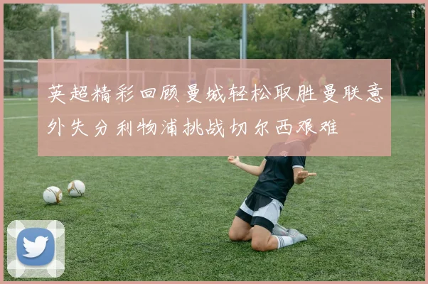 英超精彩回顾曼城轻松取胜曼联意外失分利物浦挑战切尔西艰难